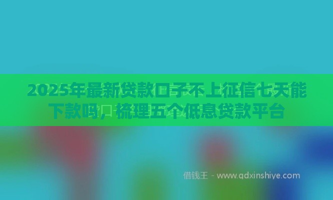 2025年最新贷款口子不上征信七天能下款吗，梳理五个低息贷款平台