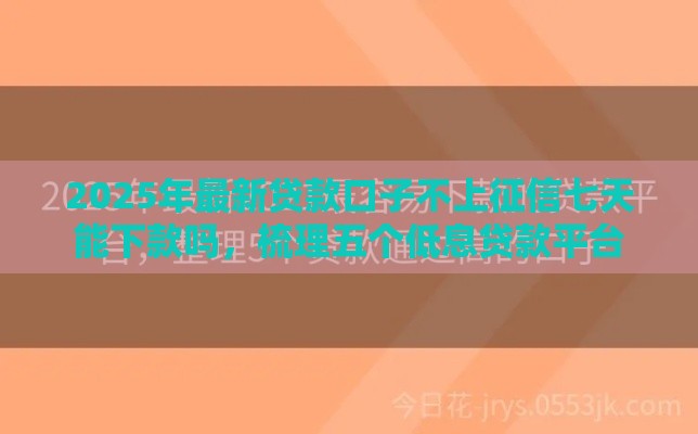 2025年最新贷款口子不上征信七天能下款吗，梳理五个低息贷款平台
