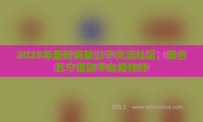 2025年最新贷款口子交流社区，整合五个借款平台借钱好
