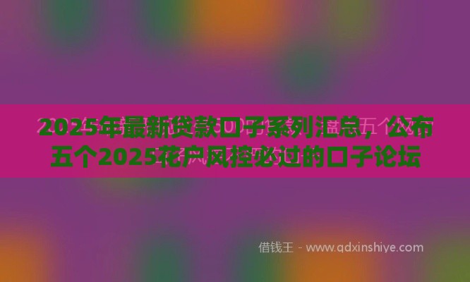 2025年最新贷款口子系列汇总，公布五个2025花户风控必过的口子论坛