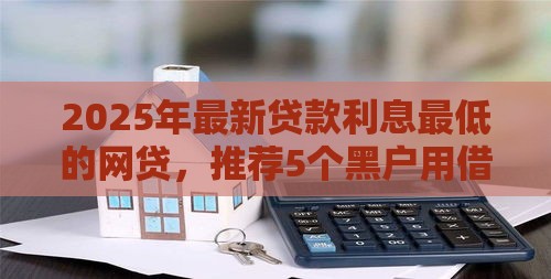 2025年最新贷款利息最低的网贷，推荐5个黑户用借款平台可贷到款