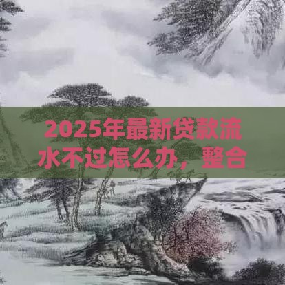 2025年最新贷款流水不过怎么办，整合5个手机号码贷款平台