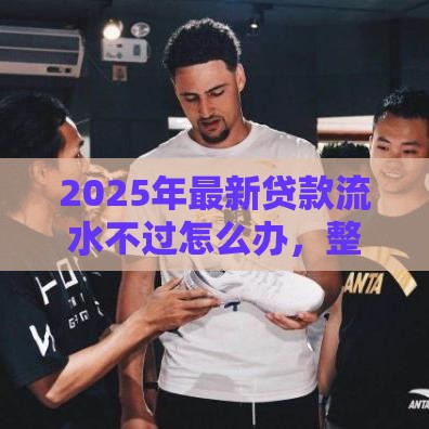 2025年最新贷款流水不过怎么办，整合5个手机号码贷款平台