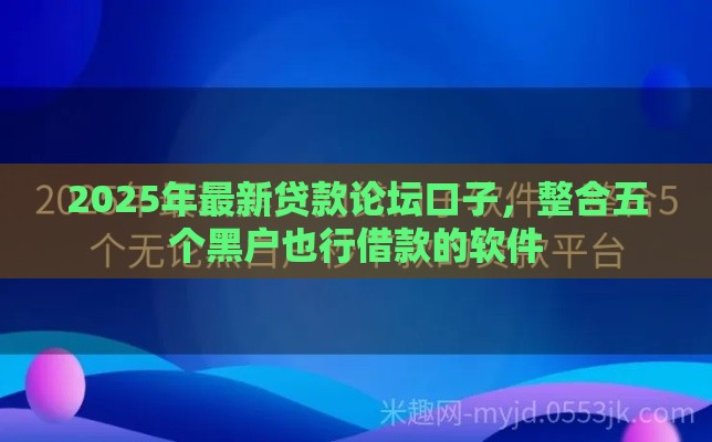 2025年最新贷款论坛口子，整合五个黑户也行借款的软件