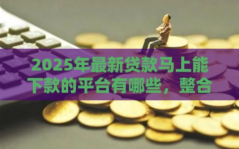 2025年最新贷款马上能下款的平台有哪些，整合5个手机平台贷款