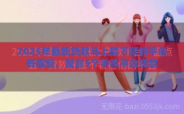 2025年最新贷款马上能下款的平台有哪些，整合5个手机平台贷款