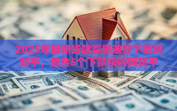 2025年最新贷款买奥迪好下款吗知乎，整合5个下款快的网贷平台