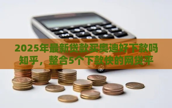 2025年最新贷款买奥迪好下款吗知乎，整合5个下款快的网贷平台