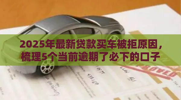 2025年最新贷款买车被拒原因，梳理5个当前逾期了必下的口子