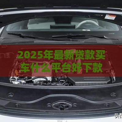 2025年最新贷款买车什么平台好下款，分享五个最新在线贷款平台