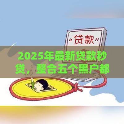 2025年最新贷款秒贷，整合五个黑户都可以通过的贷款平台