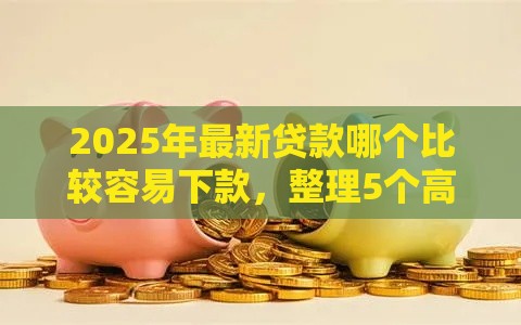 2025年最新贷款哪个比较容易下款，整理5个高炮口子秒下款2025