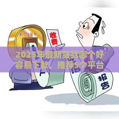 2025年最新贷款哪个好容易下款，推荐5个平台不看负债和征信可以借到钱