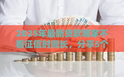 2025年最新贷款哪家不看征信时间长，分享5个最新短期网贷口子