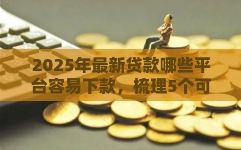 2025年最新贷款哪些平台容易下款，梳理5个可靠的借钱平台