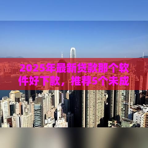 2025年最新贷款那个软件好下款，推荐5个未成年可以贷款的平台