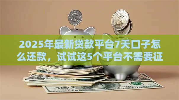 2025年最新贷款平台7天口子怎么还款，试试这5个平台不需要征信可以借款