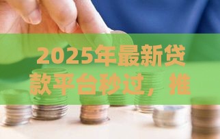 2025年最新贷款平台秒过，推荐5个黑户花都能下款的平台啊
