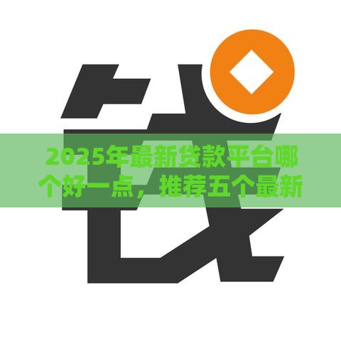 2025年最新贷款平台哪个好一点，推荐五个最新征信花了能下款平台
