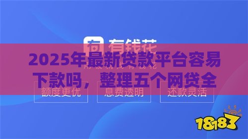 2025年最新贷款平台容易下款吗，整理五个网贷全拒能下款的平台