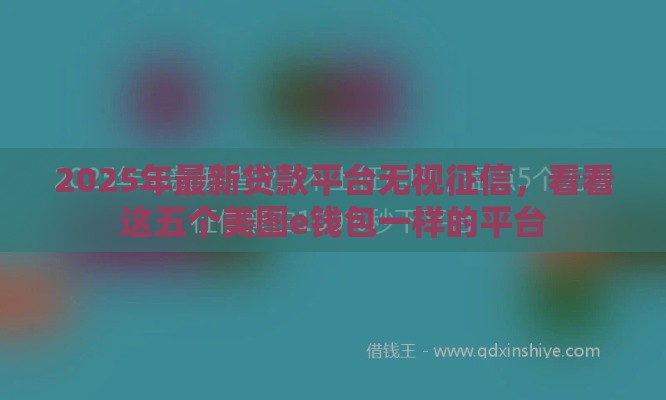 2025年最新贷款平台无视征信，看看这五个美图e钱包一样的平台