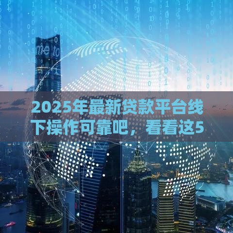 2025年最新贷款平台线下操作可靠吧，看看这5个所有贷款平台