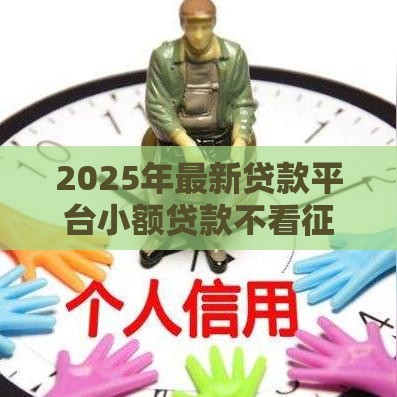 2025年最新贷款平台小额贷款不看征信可以吗，梳理5个十大靠谱网贷平台