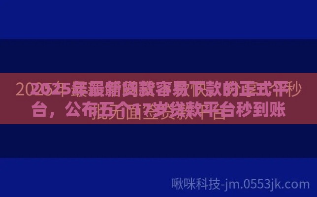 2025年最新贷款容易下款的正式平台，公布五个17岁贷款平台秒到账