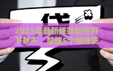 2025年最新贷款软件好下款不，整理5个哪些贷款平台容易下款