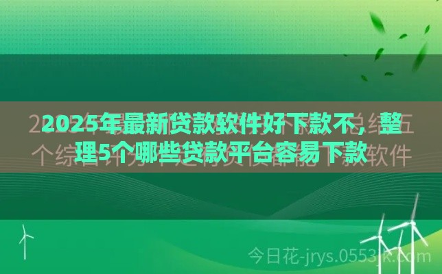 2025年最新贷款软件好下款不，整理5个哪些贷款平台容易下款