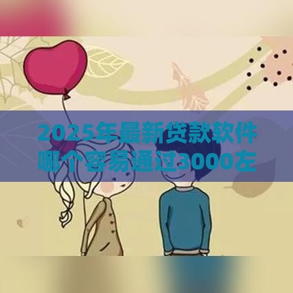 2025年最新贷款软件哪个容易通过3000左右分期还款，整合五个714必下口子2025