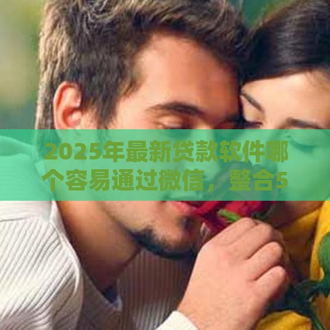 2025年最新贷款软件哪个容易通过微信，整合5个有借款平台好借钱