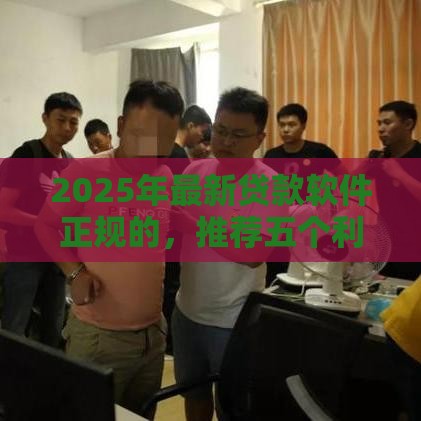 2025年最新贷款软件正规的，推荐五个利息低的借款平台排名不分先后