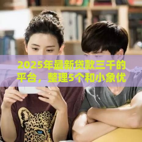 2025年最新贷款三千的平台，整理5个和小象优品一样的平台