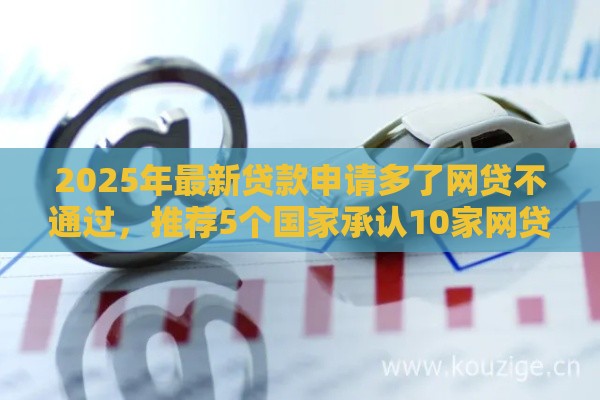 2025年最新贷款申请多了网贷不通过，推荐5个国家承认10家网贷平台