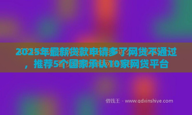 2025年最新贷款申请多了网贷不通过，推荐5个国家承认10家网贷平台