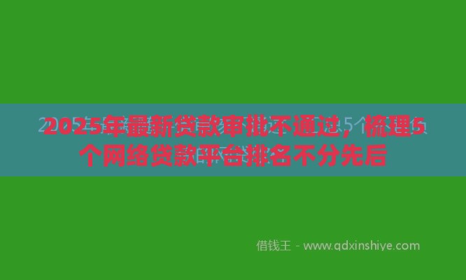 2025年最新贷款审批不通过，梳理5个网络贷款平台排名不分先后