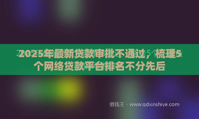 2025年最新贷款审批不通过，梳理5个网络贷款平台排名不分先后