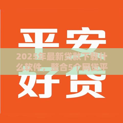 2025年最新贷款下载什么软件，整合5个网贷平台靠谱