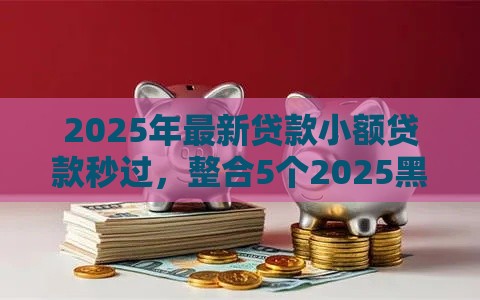 2025年最新贷款小额贷款秒过,整合5个2025黑户逾期百分百能下款的口子 2025年最新贷款小额贷款秒过,整合5个2025黑户逾期百分百能下款的口子