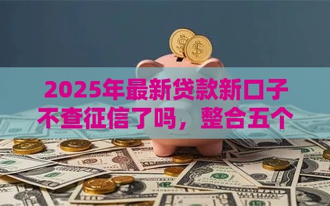 2025年最新贷款新口子不查征信了吗，整合五个下款快的网贷平台
