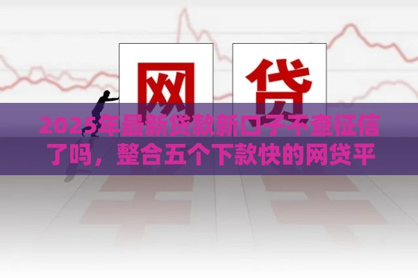 2025年最新贷款新口子不查征信了吗，整合五个下款快的网贷平台