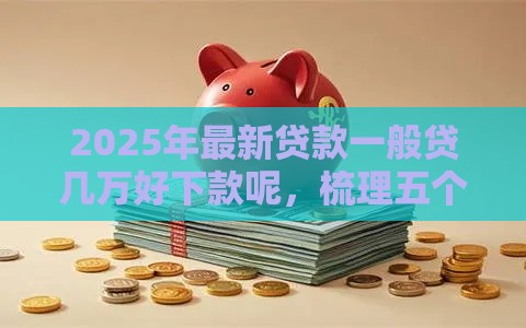 2025年最新贷款一般贷几万好下款呢，梳理五个无条件下款的平台