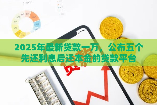 2025年最新贷款一万，公布五个先还利息后还本金的贷款平台