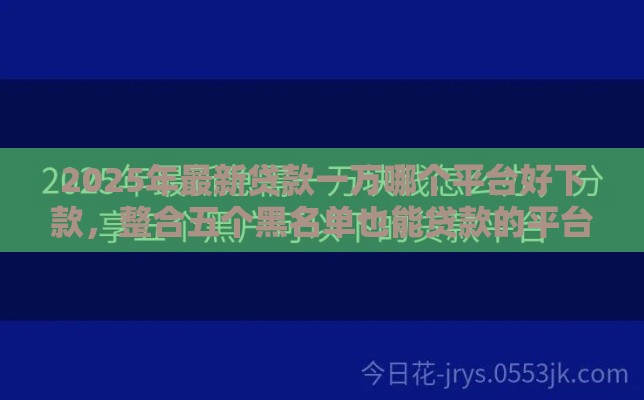 2025年最新贷款一万哪个平台好下款，整合五个黑名单也能贷款的平台