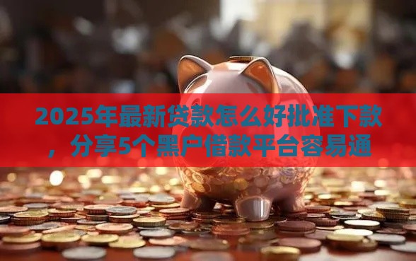 2025年最新贷款怎么好批准下款，分享5个黑户借款平台容易通过审核