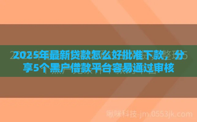 2025年最新贷款怎么好批准下款，分享5个黑户借款平台容易通过审核