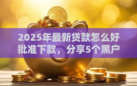 2025年最新贷款怎么好批准下款，分享5个黑户借款平台容易通过审核