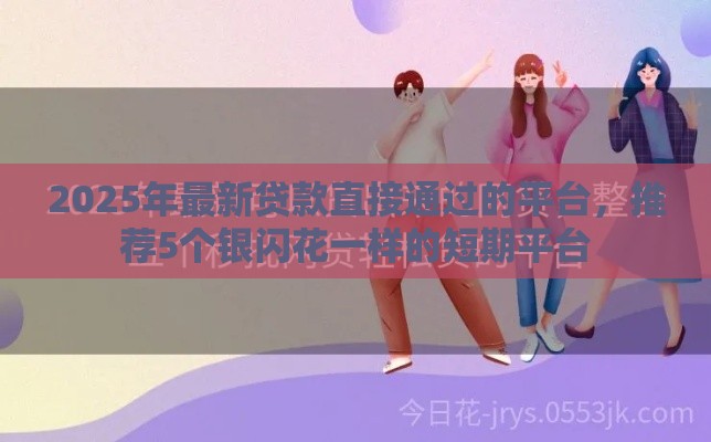 2025年最新贷款直接通过的平台，推荐5个银闪花一样的短期平台