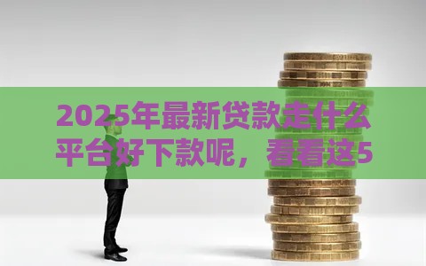 2025年最新贷款走什么平台好下款呢，看看这5个平台好贷款容易通过